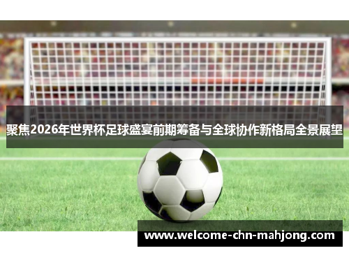 聚焦2026年世界杯足球盛宴前期筹备与全球协作新格局全景展望