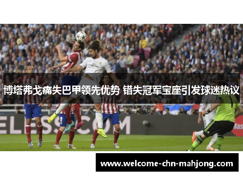 博塔弗戈痛失巴甲领先优势 错失冠军宝座引发球迷热议