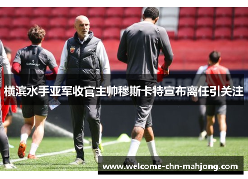横滨水手亚军收官主帅穆斯卡特宣布离任引关注