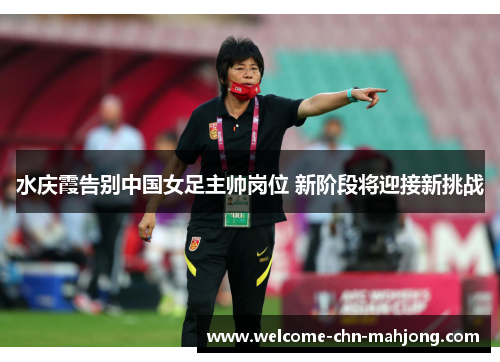 水庆霞告别中国女足主帅岗位 新阶段将迎接新挑战