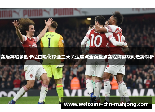 赛后英超争四卡位白热化球迷三大关注焦点全面盘点赛程阵容裁判走势解析