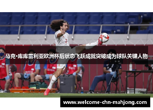 马克·库库雷利亚欧洲杯后状态飞跃成就突破成为球队关键人物