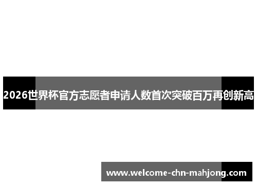 2026世界杯官方志愿者申请人数首次突破百万再创新高 2026世界杯官方志愿者申请人数首次突破百万再创新高