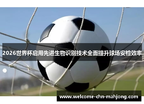 2026世界杯启用先进生物识别技术全面提升球场安检效率 2026世界杯启用先进生物识别技术全面提升球场安检效率