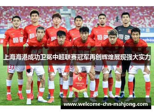 上海海港成功卫冕中超联赛冠军再创辉煌展现强大实力 上海海港成功卫冕中超联赛冠军再创辉煌展现强大实力