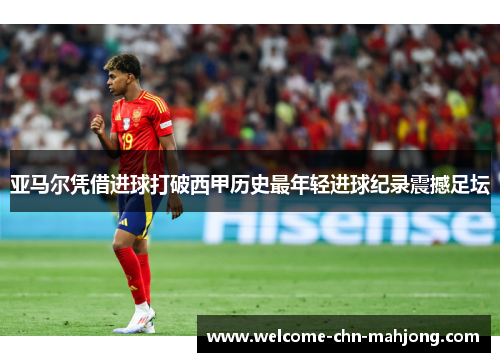 亚马尔凭借进球打破西甲历史最年轻进球纪录震撼足坛 亚马尔凭借进球打破西甲历史最年轻进球纪录震撼足坛