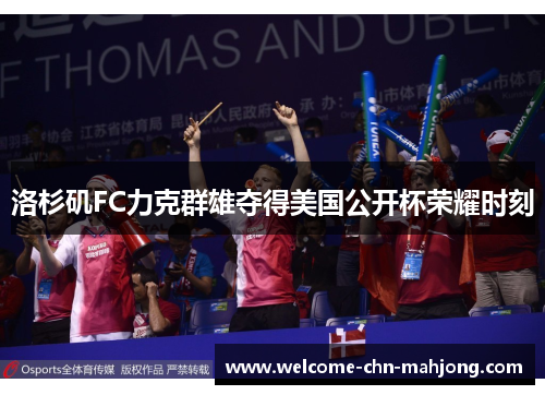 洛杉矶FC力克群雄夺得美国公开杯荣耀时刻 洛杉矶FC力克群雄夺得美国公开杯荣耀时刻