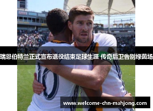 瑞恩伯特兰正式宣布退役结束足球生涯 传奇后卫告别绿茵场 瑞恩伯特兰正式宣布退役结束足球生涯 传奇后卫告别绿茵场