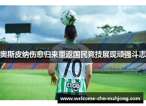 奥斯皮纳伤愈归来重返国民竞技展现顽强斗志