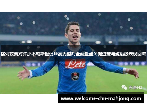 格列兹曼对阵那不勒斯世俱杯高光时刻全面盘点关键进球与统治级表现回顾