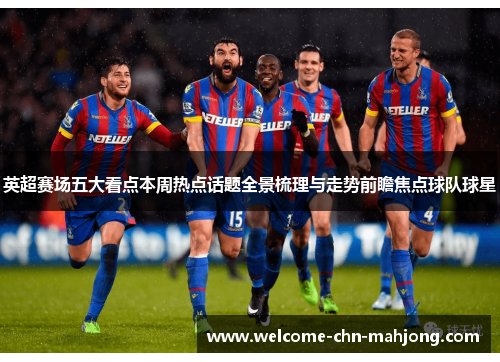 英超赛场五大看点本周热点话题全景梳理与走势前瞻焦点球队球星 英超赛场五大看点本周热点话题全景梳理与走势前瞻焦点球队球星
