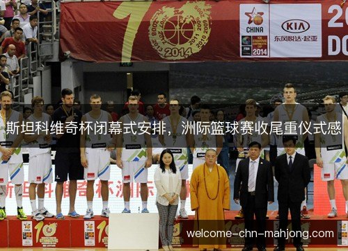 斯坦科维奇杯闭幕式安排，洲际篮球赛收尾重仪式感